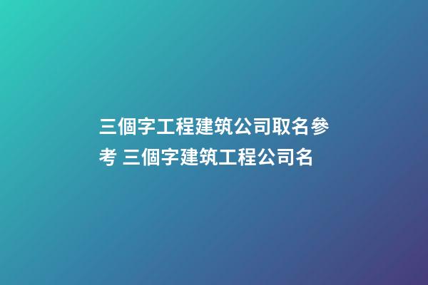 三個字工程建筑公司取名參考 三個字建筑工程公司名-第1張-公司起名-玄機派